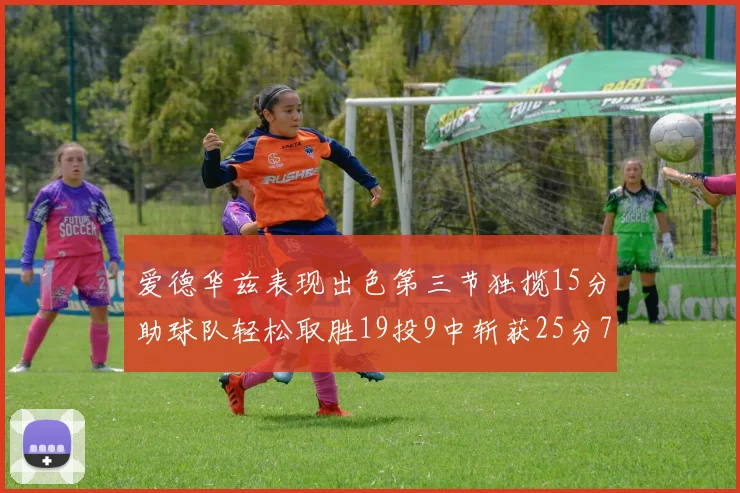 爱德华兹表现出色第三节独揽15分助球队轻松取胜19投9中斩获25分7篮板5助攻