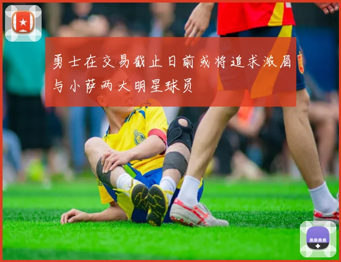 勇士在交易截止日前或将追求浓眉与小萨两大明星球员