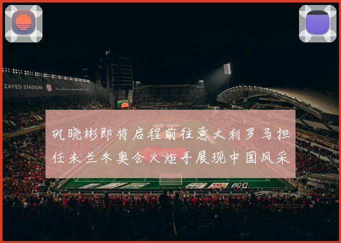 巩晓彬即将启程前往意大利罗马担任米兰冬奥会火炬手展现中国风采