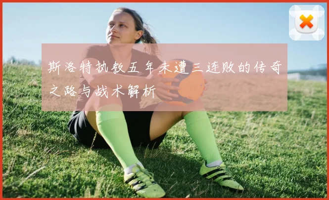 斯洛特执教五年未遭三连败的传奇之路与战术解析