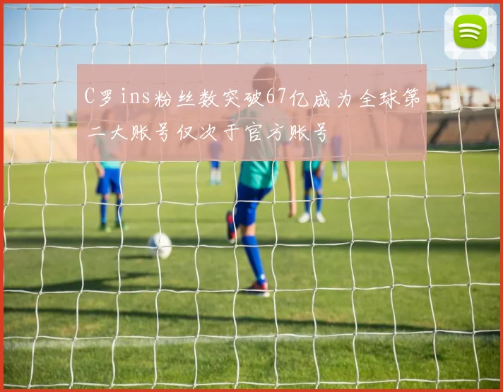 C罗ins粉丝数突破67亿成为全球第二大账号仅次于官方账号