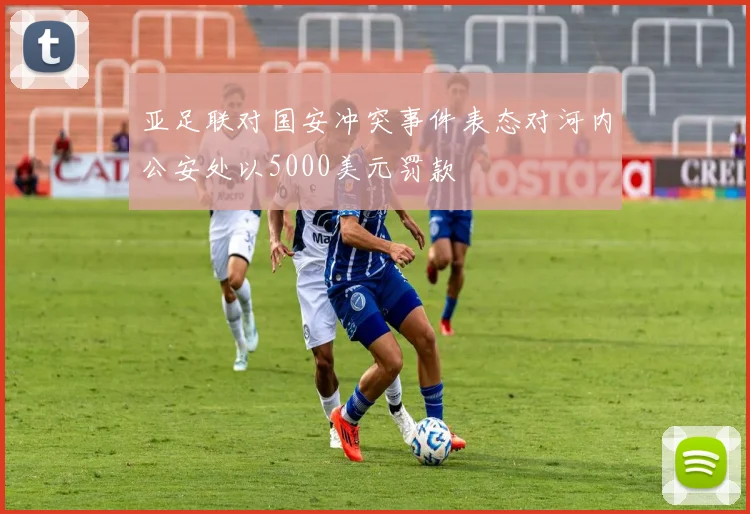 亚足联对国安冲突事件表态对河内公安处以5000美元罚款