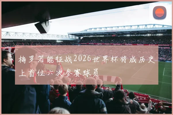 梅罗若能征战2026世界杯将成历史上首位六次参赛球员