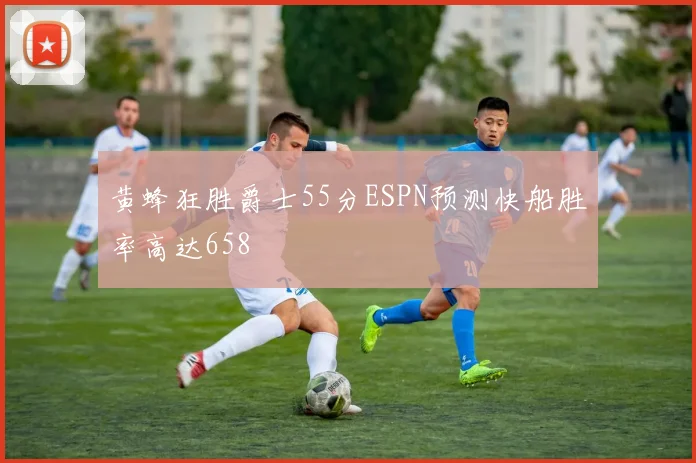 黄蜂狂胜爵士55分ESPN预测快船胜率高达658