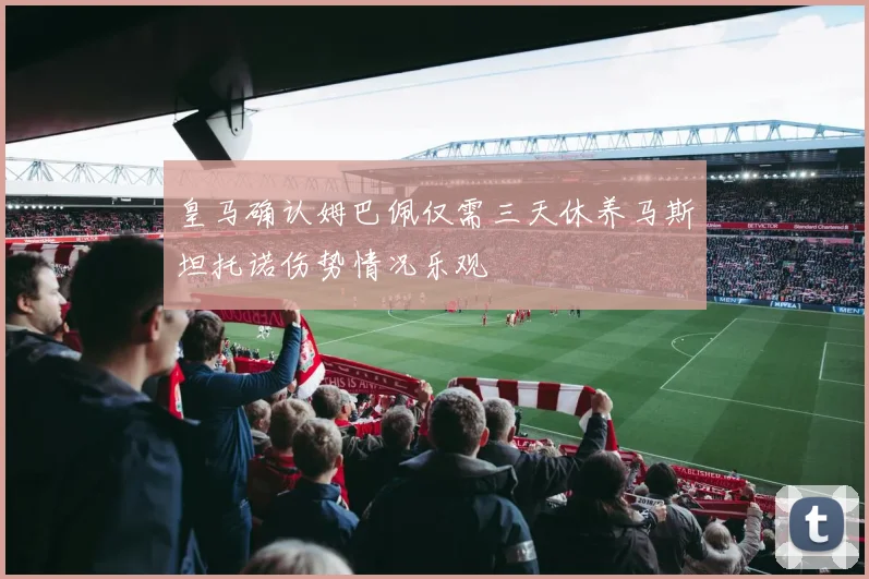 皇马确认姆巴佩仅需三天休养马斯坦托诺伤势情况乐观