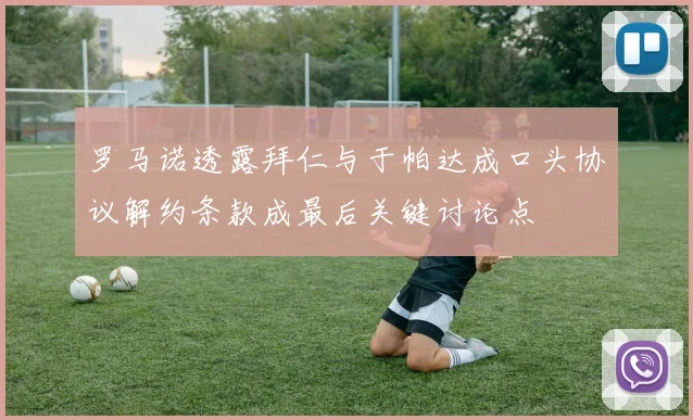 罗马诺透露拜仁与于帕达成口头协议解约条款成最后关键讨论点