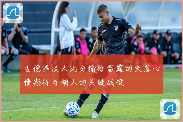 古德温谈大比分输给雷霆的失落心情期待与湖人的关键战役