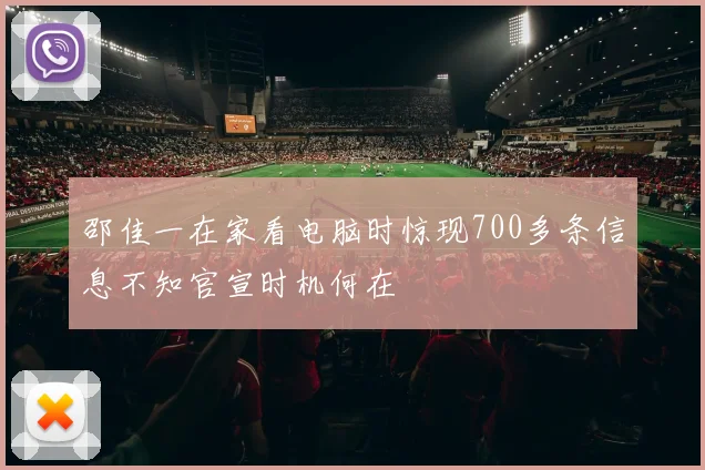 邵佳一在家看电脑时惊现700多条信息不知官宣时机何在