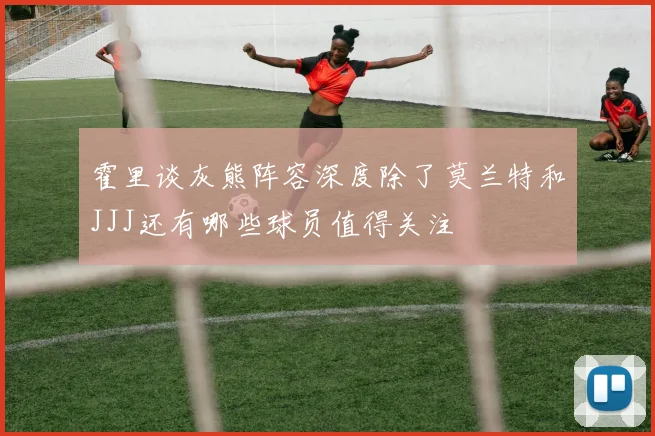霍里谈灰熊阵容深度除了莫兰特和JJJ还有哪些球员值得关注