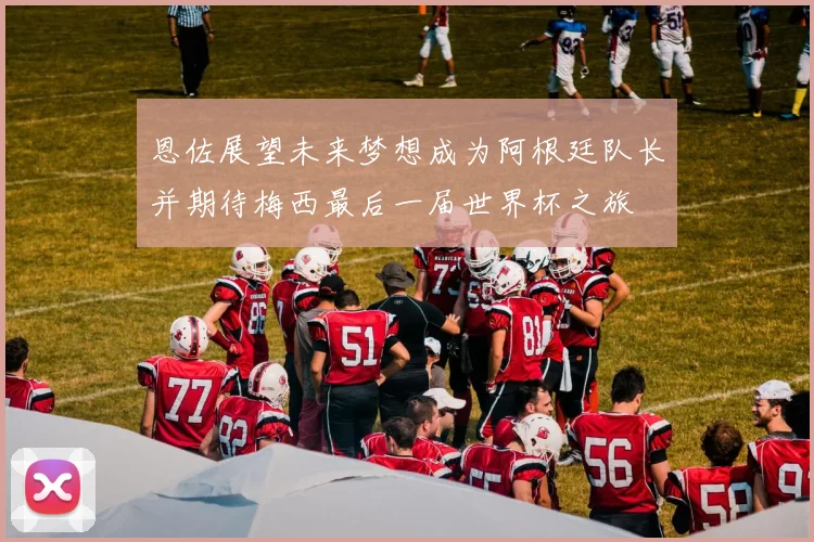 恩佐展望未来梦想成为阿根廷队长并期待梅西最后一届世界杯之旅