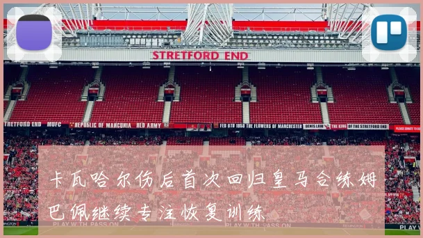 卡瓦哈尔伤后首次回归皇马合练姆巴佩继续专注恢复训练