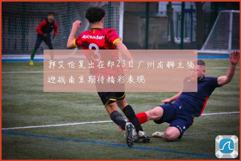 郭艾伦复出在即23日广州龙狮主场迎战南京期待精彩表现