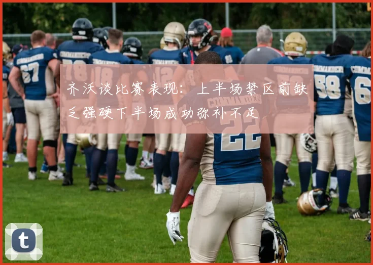 齐沃谈比赛表现：上半场禁区前缺乏强硬下半场成功弥补不足