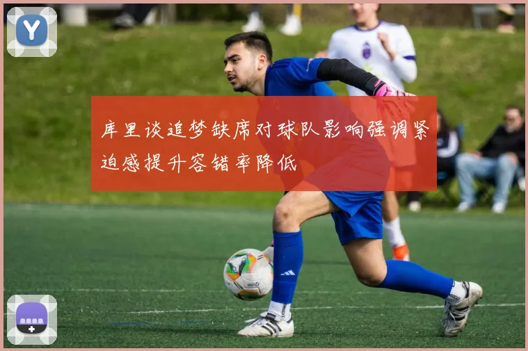 库里谈追梦缺席对球队影响强调紧迫感提升容错率降低