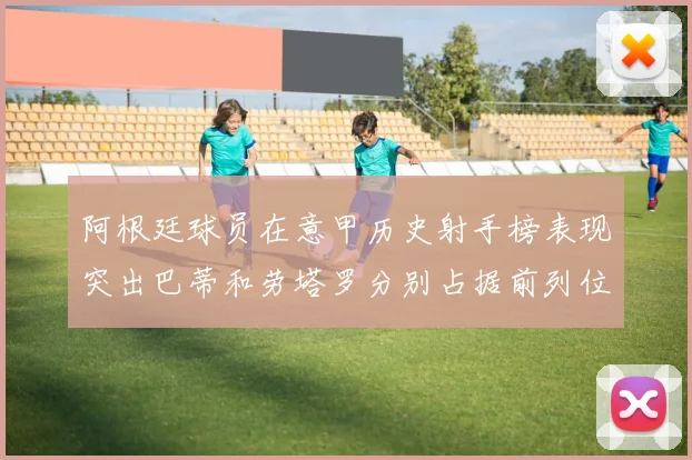 阿根廷球员在意甲历史射手榜表现突出巴蒂和劳塔罗分别占据前列位置