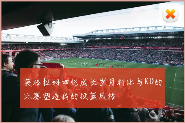 英格拉姆回忆成长岁月科比与KD的比赛塑造我的投篮风格