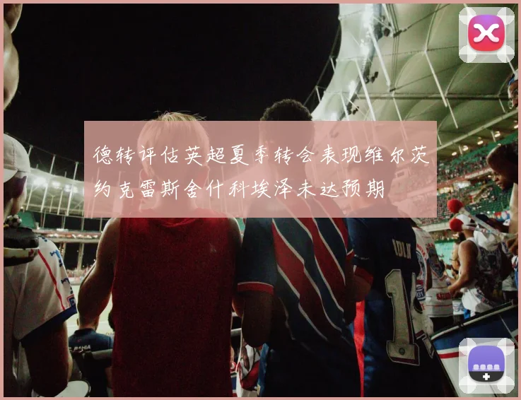 德转评估英超夏季转会表现维尔茨约克雷斯舍什科埃泽未达预期