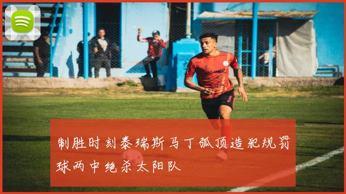 制胜时刻泰瑞斯马丁弧顶造犯规罚球两中绝杀太阳队