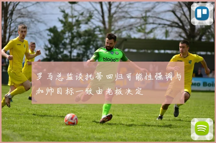 罗马总监谈托蒂回归可能性强调与加帅目标一致由老板决定