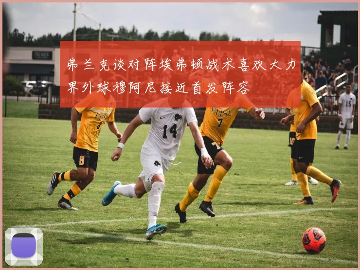 弗兰克谈对阵埃弗顿战术喜欢大力界外球穆阿尼接近首发阵容