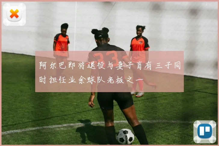 阿尔巴即将退役与妻子育有三子同时担任业余球队老板之一