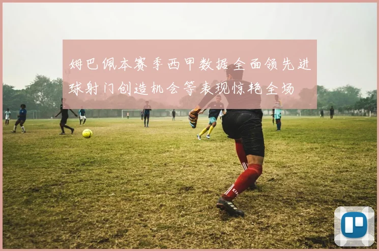 姆巴佩本赛季西甲数据全面领先进球射门创造机会等表现惊艳全场
