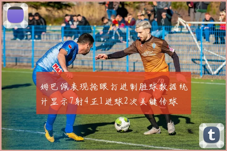 姆巴佩表现抢眼打进制胜球数据统计显示7射4正1进球2次关键传球