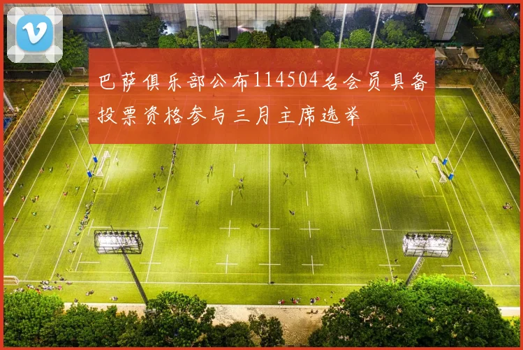 巴萨俱乐部公布114504名会员具备投票资格参与三月主席选举