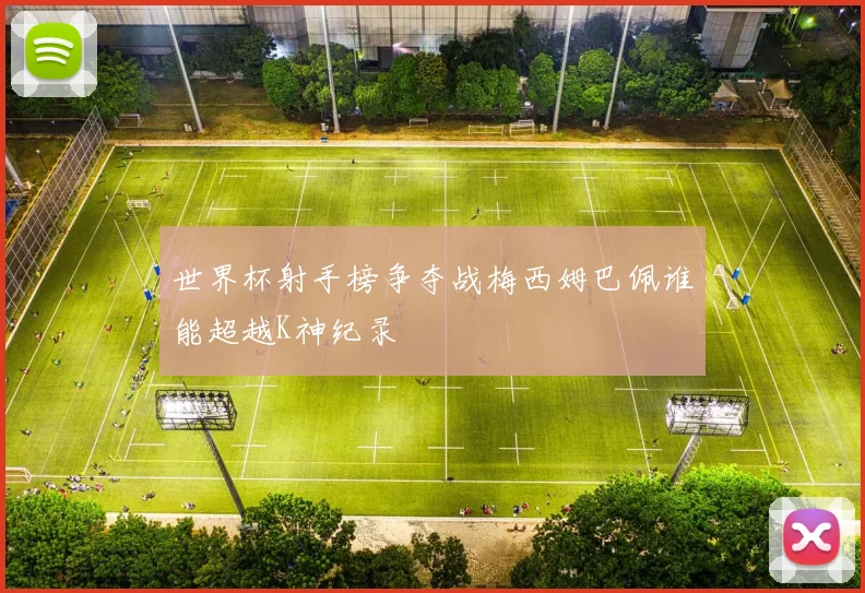 世界杯射手榜争夺战梅西姆巴佩谁能超越K神纪录