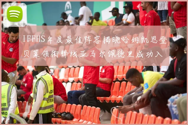 IFFHS年度最佳阵容揭晓哈姆凯恩登贝莱领衔锋线亚马尔佩德里成功入选