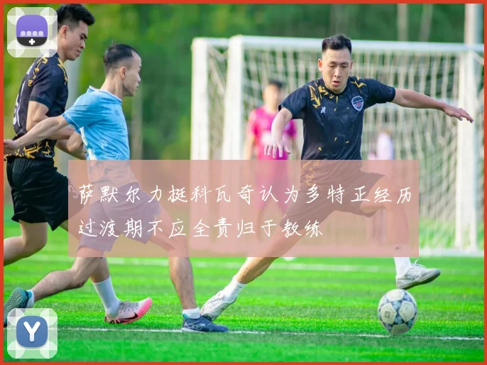 萨默尔力挺科瓦奇认为多特正经历过渡期不应全责归于教练
