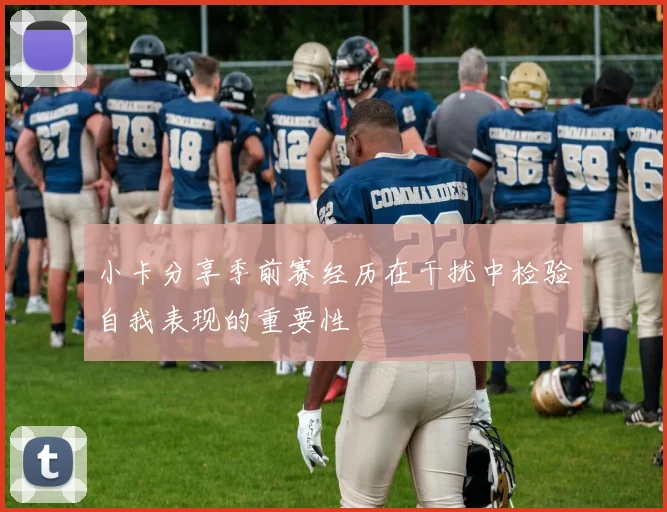 小卡分享季前赛经历在干扰中检验自我表现的重要性
