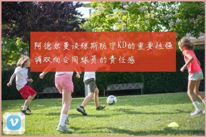 阿德尔曼谈琼斯防守KD的重要性强调双向合同球员的责任感