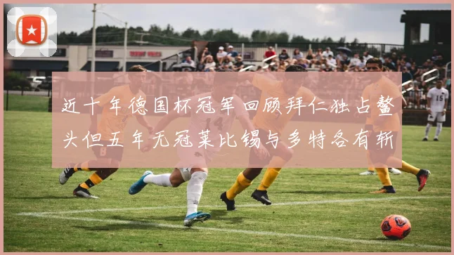 近十年德国杯冠军回顾拜仁独占鳌头但五年无冠莱比锡与多特各有斩获