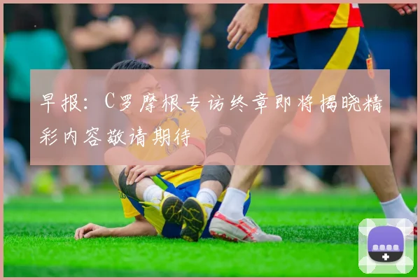早报：C罗摩根专访终章即将揭晓精彩内容敬请期待