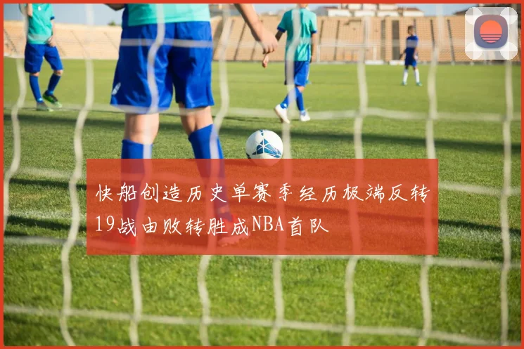 快船创造历史单赛季经历极端反转19战由败转胜成NBA首队