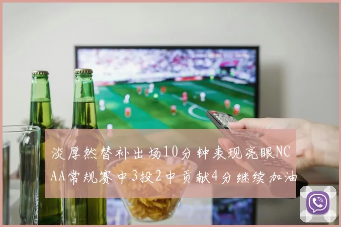 淡厚然替补出场10分钟表现亮眼NCAA常规赛中3投2中贡献4分继续加油