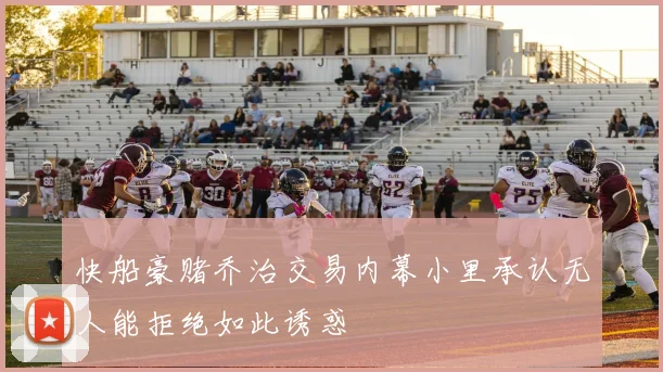 快船豪赌乔治交易内幕小里承认无人能拒绝如此诱惑