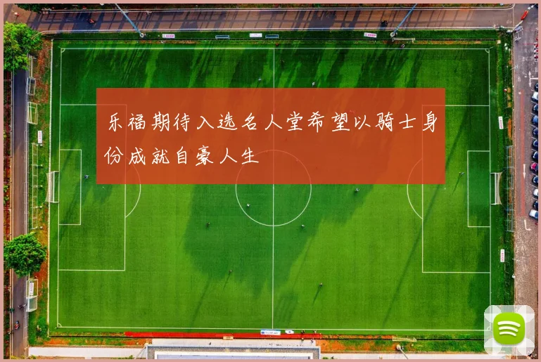 乐福期待入选名人堂希望以骑士身份成就自豪人生