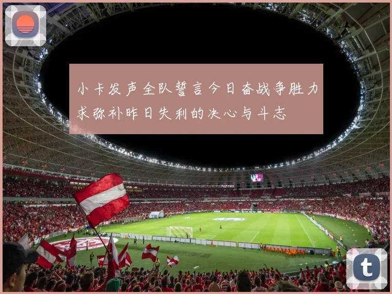 小卡发声全队誓言今日奋战争胜力求弥补昨日失利的决心与斗志
