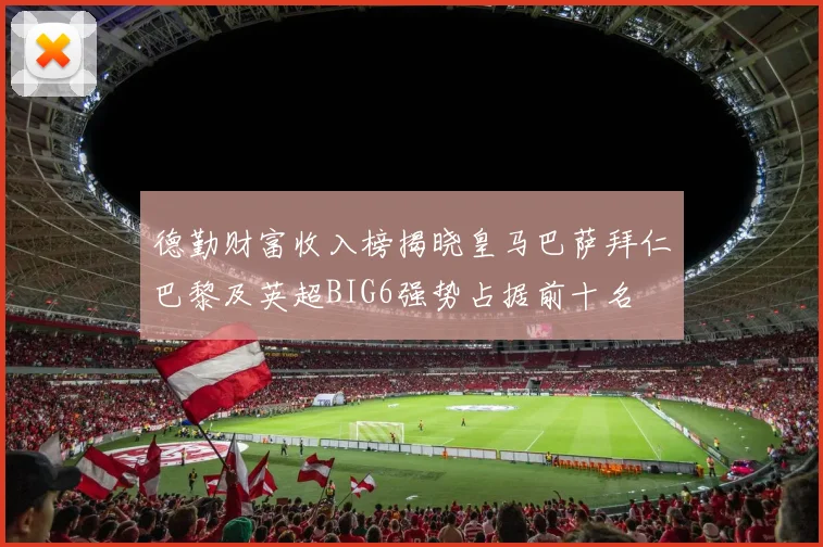 德勤财富收入榜揭晓皇马巴萨拜仁巴黎及英超BIG6强势占据前十名