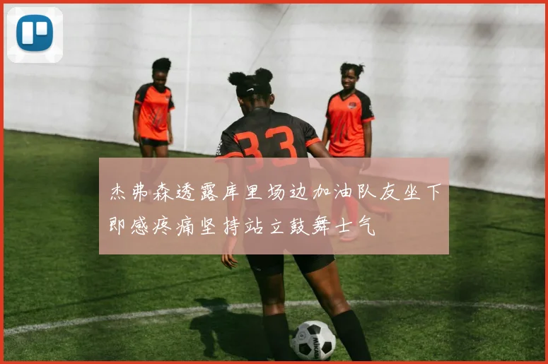 杰弗森透露库里场边加油队友坐下即感疼痛坚持站立鼓舞士气