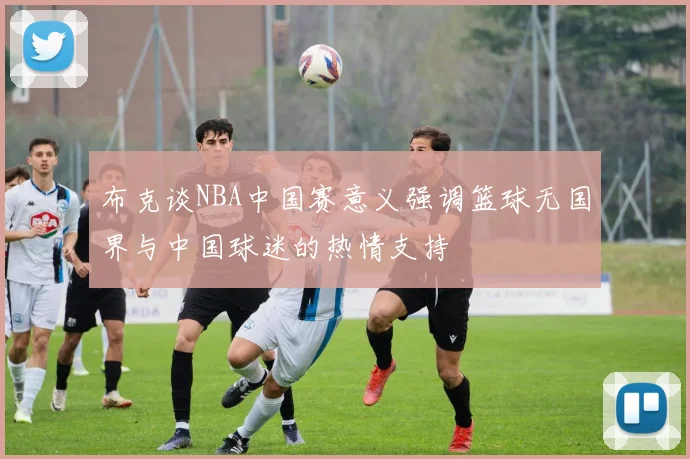 布克谈NBA中国赛意义强调篮球无国界与中国球迷的热情支持