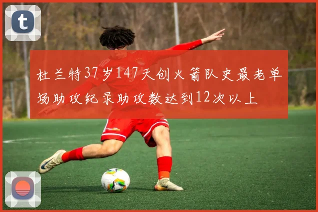 杜兰特37岁147天创火箭队史最老单场助攻纪录助攻数达到12次以上
