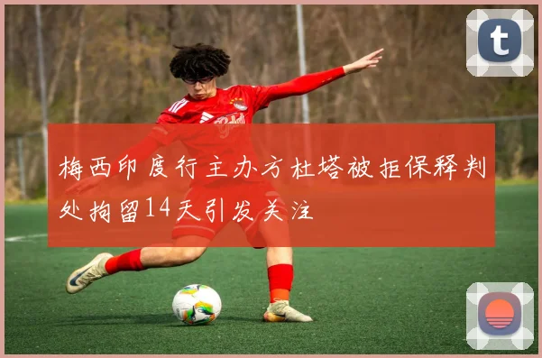 梅西印度行主办方杜塔被拒保释判处拘留14天引发关注