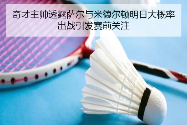 奇才主帅透露萨尔与米德尔顿明日大概率出战引发赛前关注