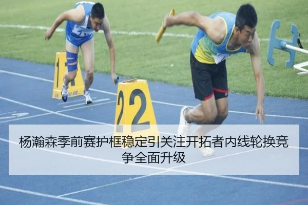 杨瀚森季前赛护框稳定引关注开拓者内线轮换竞争全面升级 - LDSPORTS